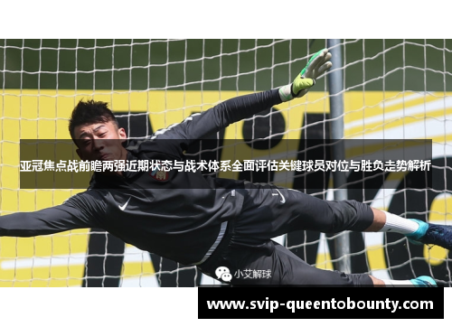 亚冠焦点战前瞻两强近期状态与战术体系全面评估关键球员对位与胜负走势解析 亚冠焦点战前瞻两强近期状态与战术体系全面评估关键球员对位与胜负走势解析