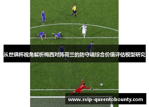 从世俱杯视角解析梅西对阵荷兰的防守端综合价值评估模型研究