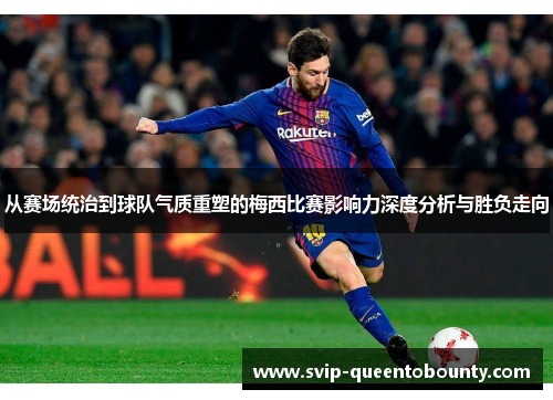 从赛场统治到球队气质重塑的梅西比赛影响力深度分析与胜负走向 从赛场统治到球队气质重塑的梅西比赛影响力深度分析与胜负走向