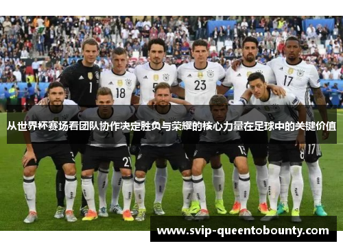 从世界杯赛场看团队协作决定胜负与荣耀的核心力量在足球中的关键价值 从世界杯赛场看团队协作决定胜负与荣耀的核心力量在足球中的关键价值