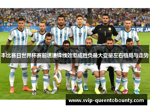 本比赛日世界杯赛前速递锋线效率成胜负最大变量左右格局与走势