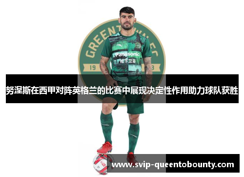 努涅斯在西甲对阵英格兰的比赛中展现决定性作用助力球队获胜 努涅斯在西甲对阵英格兰的比赛中展现决定性作用助力球队获胜