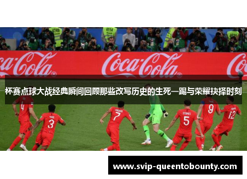 杯赛点球大战经典瞬间回顾那些改写历史的生死一踢与荣耀抉择时刻