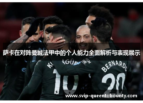 萨卡在对阵曼城法甲中的个人能力全面解析与表现展示 萨卡在对阵曼城法甲中的个人能力全面解析与表现展示