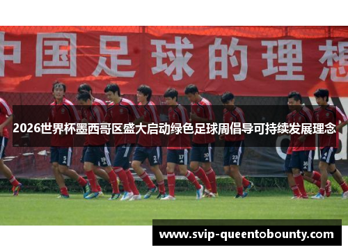 2026世界杯墨西哥区盛大启动绿色足球周倡导可持续发展理念 2026世界杯墨西哥区盛大启动绿色足球周倡导可持续发展理念