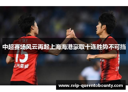 中超赛场风云再起上海海港豪取十连胜势不可挡 中超赛场风云再起上海海港豪取十连胜势不可挡