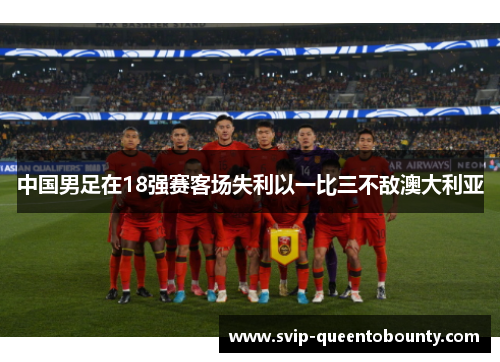 中国男足在18强赛客场失利以一比三不敌澳大利亚