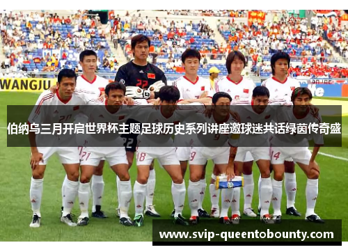 伯纳乌三月开启世界杯主题足球历史系列讲座邀球迷共话绿茵传奇盛