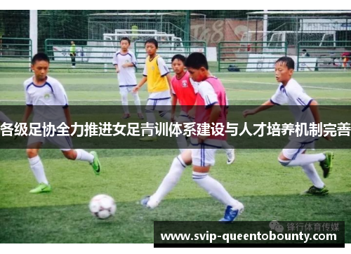 各级足协全力推进女足青训体系建设与人才培养机制完善 各级足协全力推进女足青训体系建设与人才培养机制完善