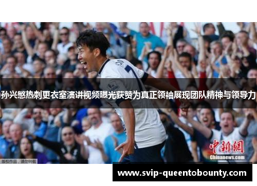 孙兴慜热刺更衣室演讲视频曝光获赞为真正领袖展现团队精神与领导力