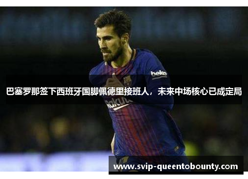 巴塞罗那签下西班牙国脚佩德里接班人,未来中场核心已成定局 巴塞罗那签下西班牙国脚佩德里接班人,未来中场核心已成定局