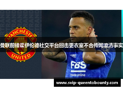 曼联前锋霍伊伦德社交平台回击更衣室不合传闻澄清事实