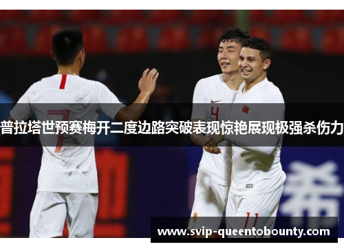 普拉塔世预赛梅开二度边路突破表现惊艳展现极强杀伤力 普拉塔世预赛梅开二度边路突破表现惊艳展现极强杀伤力