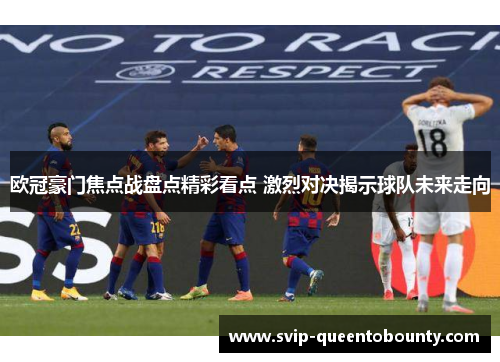 欧冠豪门焦点战盘点精彩看点 激烈对决揭示球队未来走向