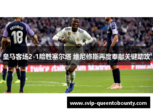 皇马客场2-1险胜塞尔塔 维尼修斯再度奉献关键助攻
