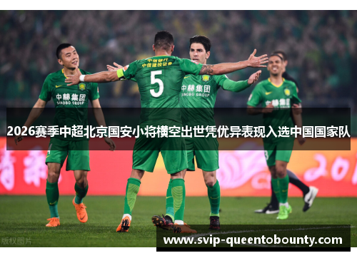 2026赛季中超北京国安小将横空出世凭优异表现入选中国国家队 2026赛季中超北京国安小将横空出世凭优异表现入选中国国家队