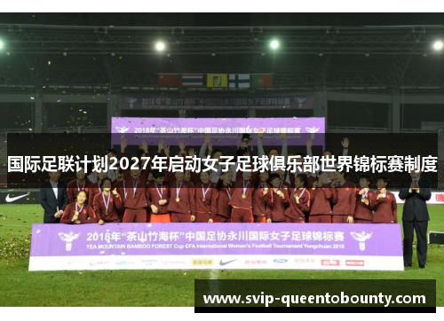 国际足联计划2027年启动女子足球俱乐部世界锦标赛制度
