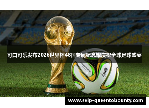 可口可乐发布2026世界杯48国专属纪念罐庆祝全球足球盛宴