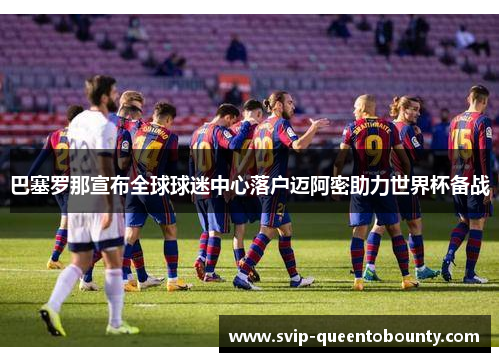 巴塞罗那宣布全球球迷中心落户迈阿密助力世界杯备战