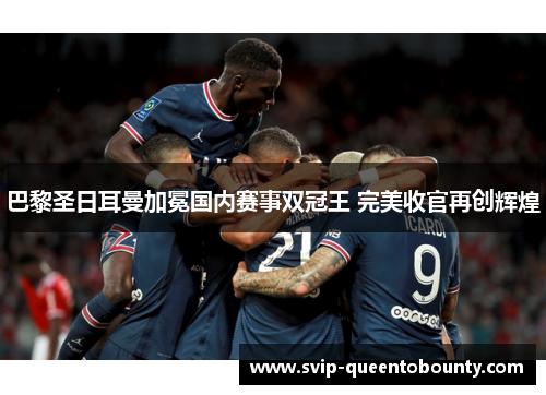 巴黎圣日耳曼加冕国内赛事双冠王 完美收官再创辉煌