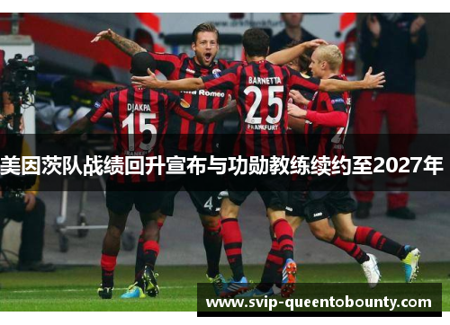 美因茨队战绩回升宣布与功勋教练续约至2027年 美因茨队战绩回升宣布与功勋教练续约至2027年