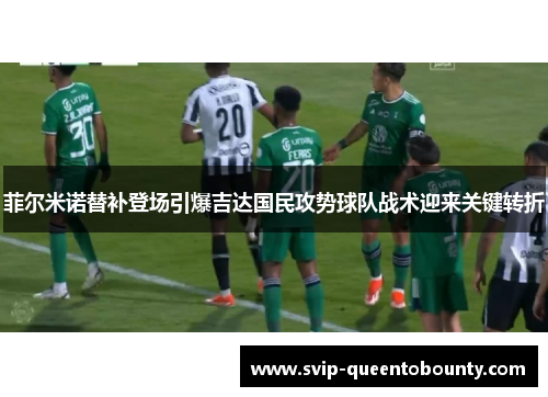 菲尔米诺替补登场引爆吉达国民攻势球队战术迎来关键转折 菲尔米诺替补登场引爆吉达国民攻势球队战术迎来关键转折