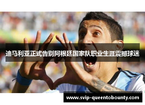 迪马利亚正式告别阿根廷国家队职业生涯震撼球迷 迪马利亚正式告别阿根廷国家队职业生涯震撼球迷