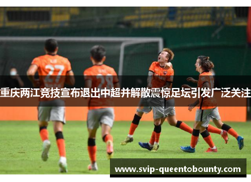 重庆两江竞技宣布退出中超并解散震惊足坛引发广泛关注 重庆两江竞技宣布退出中超并解散震惊足坛引发广泛关注