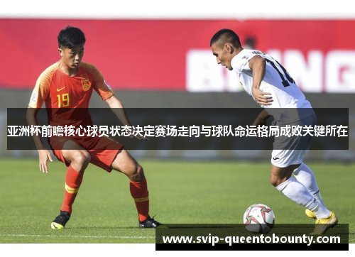 亚洲杯前瞻核心球员状态决定赛场走向与球队命运格局成败关键所在 亚洲杯前瞻核心球员状态决定赛场走向与球队命运格局成败关键所在