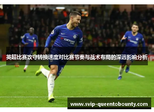 英超比赛攻守转换速度对比赛节奏与战术布局的深远影响分析 英超比赛攻守转换速度对比赛节奏与战术布局的深远影响分析