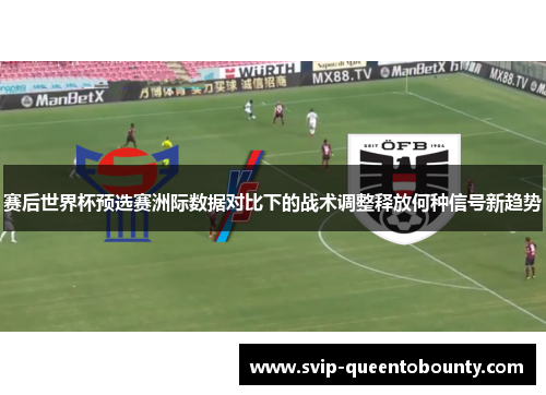 赛后世界杯预选赛洲际数据对比下的战术调整释放何种信号新趋势 赛后世界杯预选赛洲际数据对比下的战术调整释放何种信号新趋势