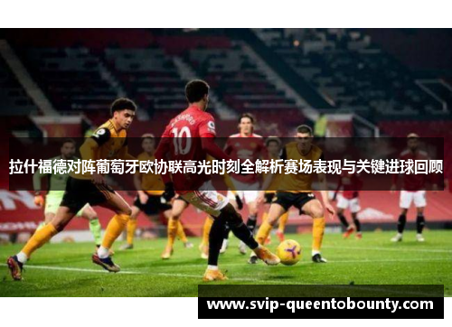 拉什福德对阵葡萄牙欧协联高光时刻全解析赛场表现与关键进球回顾 拉什福德对阵葡萄牙欧协联高光时刻全解析赛场表现与关键进球回顾