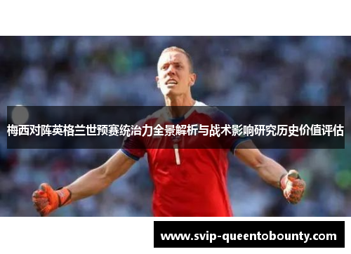 梅西对阵英格兰世预赛统治力全景解析与战术影响研究历史价值评估 梅西对阵英格兰世预赛统治力全景解析与战术影响研究历史价值评估