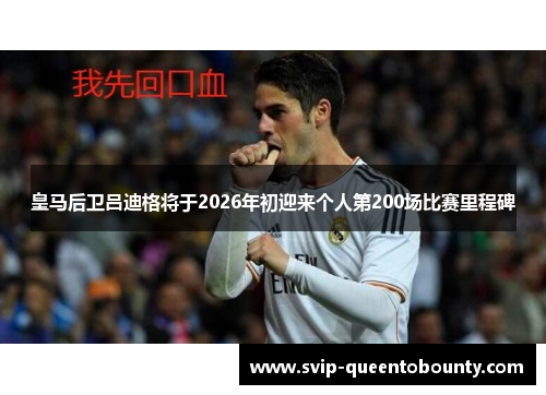 皇马后卫吕迪格将于2026年初迎来个人第200场比赛里程碑