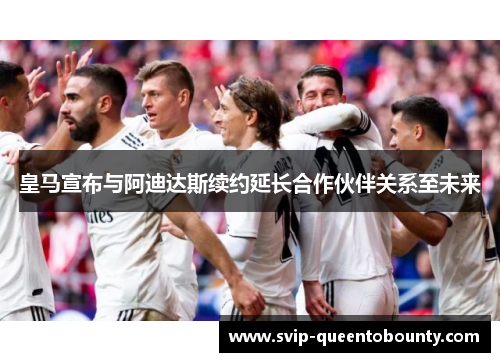 皇马宣布与阿迪达斯续约延长合作伙伴关系至未来 皇马宣布与阿迪达斯续约延长合作伙伴关系至未来