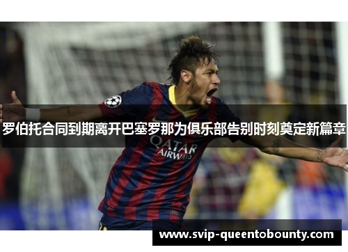 罗伯托合同到期离开巴塞罗那为俱乐部告别时刻奠定新篇章 罗伯托合同到期离开巴塞罗那为俱乐部告别时刻奠定新篇章